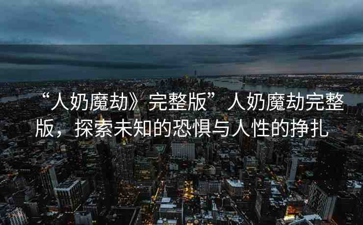 “人奶魔劫》完整版”人奶魔劫完整版，探索未知的恐懼與人性的掙扎
