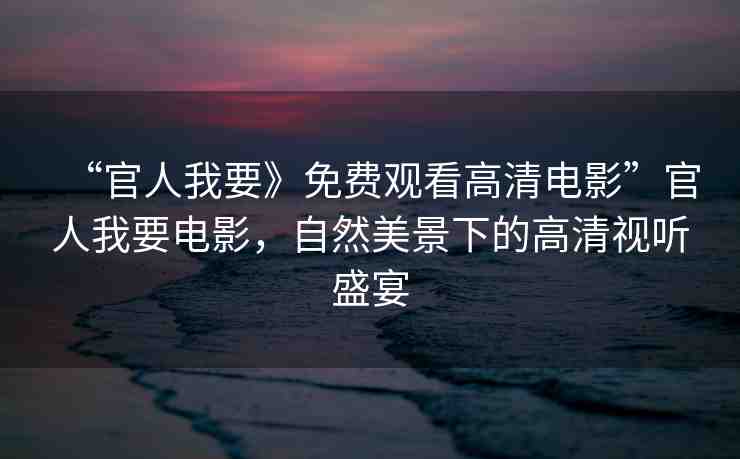 “官人我要》免費(fèi)觀看高清電影”官人我要電影，自然美景下的高清視聽盛宴