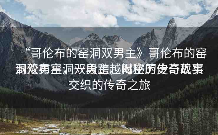 “哥倫布的窯洞雙男主》哥倫布的窯洞雙男主，一段跨越時空的傳奇故事
哥倫布窯洞雙男主，揭秘歷史與現(xiàn)實交織的傳奇之旅