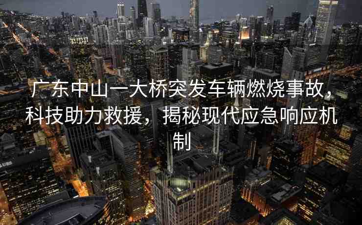 廣東中山一大橋突發(fā)車輛燃燒事故，科技助力救援，揭秘現(xiàn)代應(yīng)急響應(yīng)機(jī)制