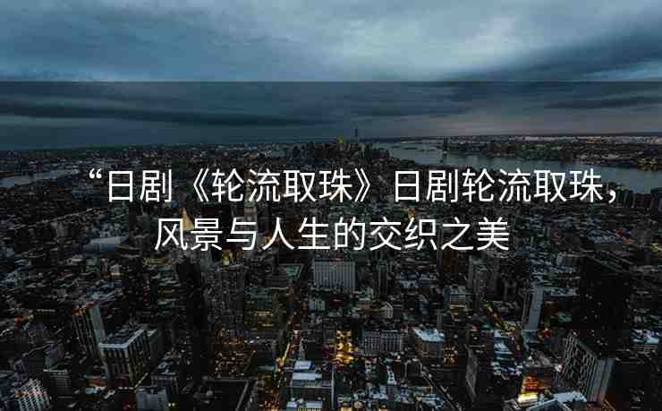 “日劇《輪流取珠》日劇輪流取珠，風(fēng)景與人生的交織之美