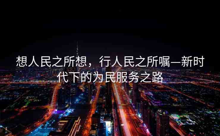 想人民之所想，行人民之所囑—新時代下的為民服務(wù)之路