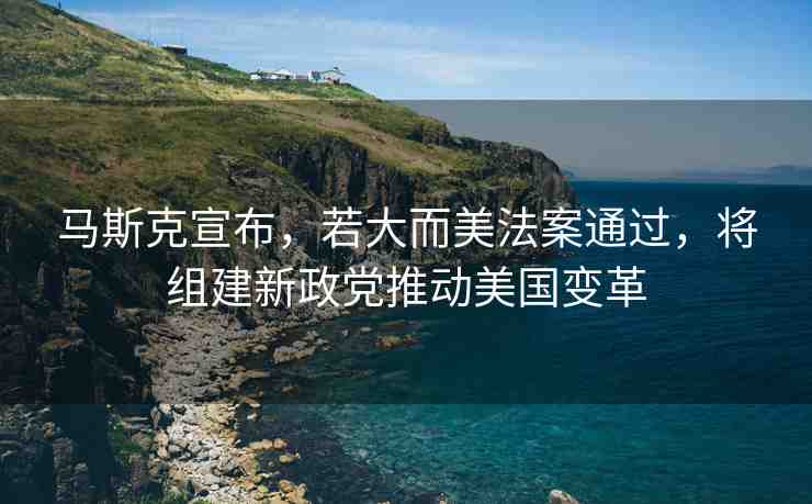 馬斯克宣布，若大而美法案通過，將組建新政黨推動美國變革