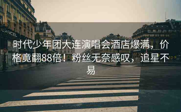 時代少年團(tuán)大連演唱會酒店爆滿，價(jià)格竟翻88倍！粉絲無奈感嘆，追星不易