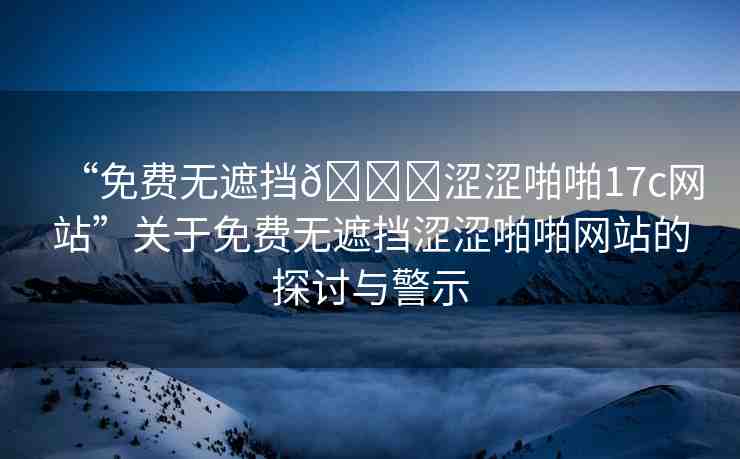 “免費無遮擋??澀澀啪啪17c網(wǎng)站”關(guān)于免費無遮擋澀澀啪啪網(wǎng)站的探討與警示