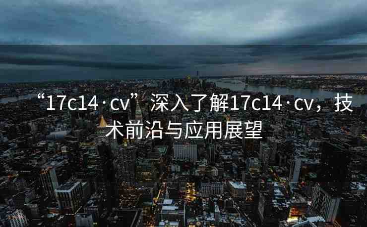 “17c14·cv”深入了解17c14·cv，技術(shù)前沿與應(yīng)用展望