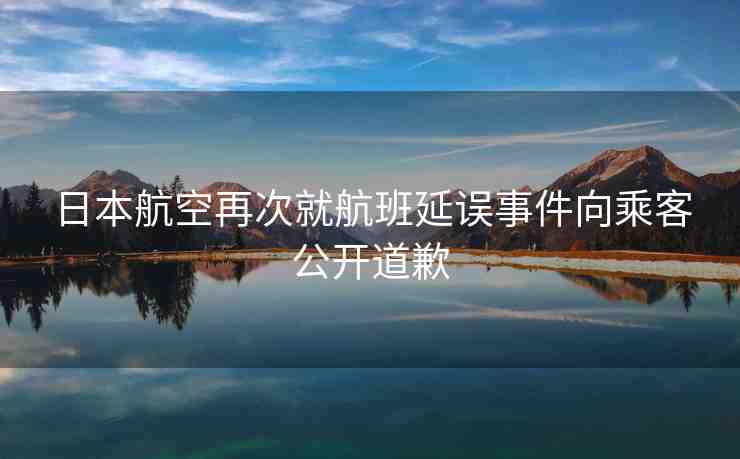 日本航空再次就航班延誤事件向乘客公開道歉