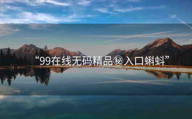 “99在線無碼精品秘入口蝌蚪”