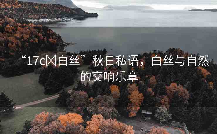 “17c?白絲”秋日私語，白絲與自然的交響樂章
