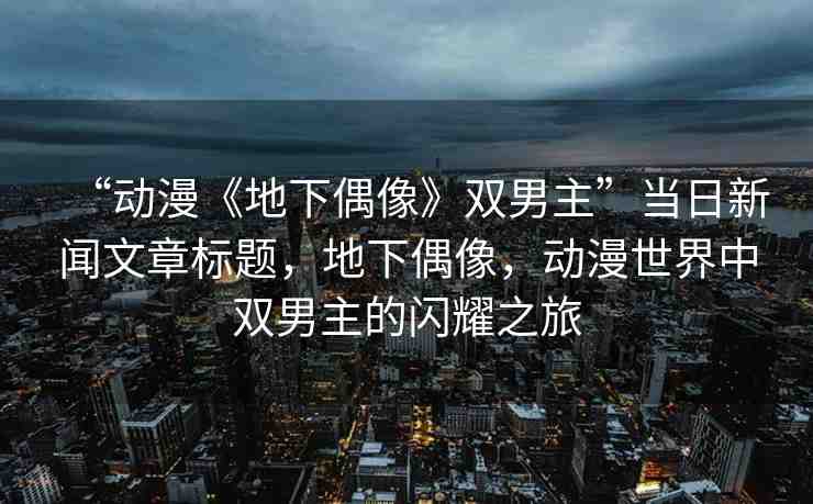 “動(dòng)漫《地下偶像》雙男主”當(dāng)日新聞文章標(biāo)題，地下偶像，動(dòng)漫世界中雙男主的閃耀之旅