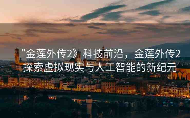 “金蓮?fù)鈧?》科技前沿，金蓮?fù)鈧?—探索虛擬現(xiàn)實(shí)與人工智能的新紀(jì)元