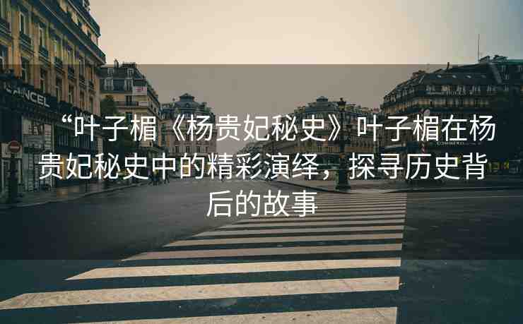 “葉子楣《楊貴妃秘史》葉子楣在楊貴妃秘史中的精彩演繹，探尋歷史背后的故事