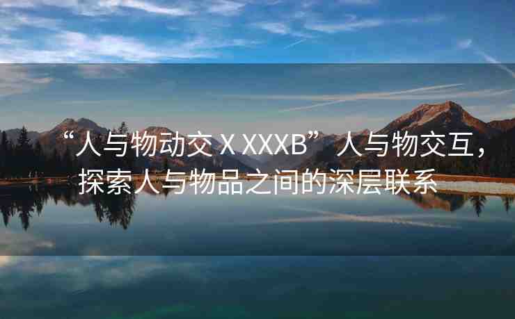 “人與物動交ⅩXXXB”人與物交互，探索人與物品之間的深層聯(lián)系