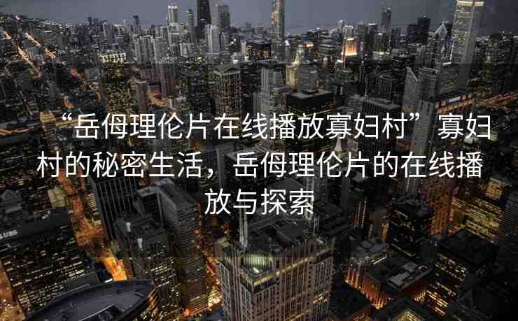 “岳?理倫片在線播放寡婦村”寡婦村的秘密生活，岳?理倫片的在線播放與探索