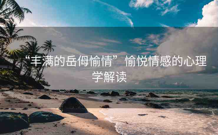 “豐滿的岳?愉情”愉悅情感的心理學解讀