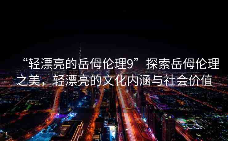 “輕漂亮的岳?倫理9”探索岳?倫理之美，輕漂亮的文化內(nèi)涵與社會(huì)價(jià)值