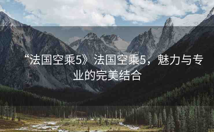 “法國空乘5》法國空乘5，魅力與專業(yè)的完美結(jié)合