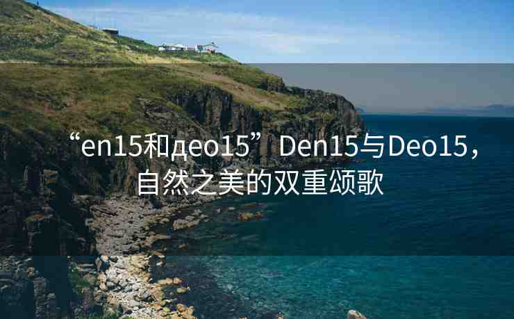 “en15和дeo15”Den15與Deo15，自然之美的雙重頌歌