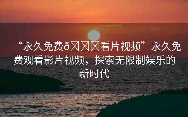 “永久免費(fèi)??看片視頻”永久免費(fèi)觀看影片視頻，探索無(wú)限制娛樂(lè)的新時(shí)代