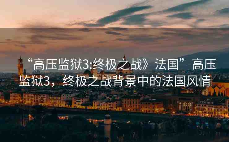 “高壓監(jiān)獄3:終極之戰(zhàn)》法國”高壓監(jiān)獄3，終極之戰(zhàn)背景中的法國風情