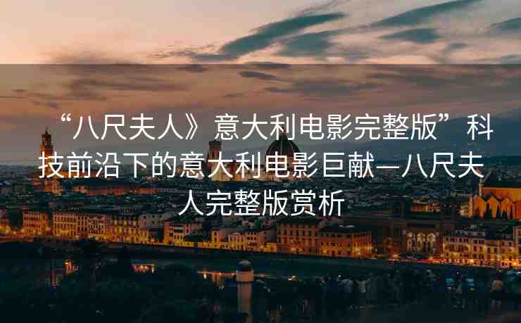 “八尺夫人》意大利電影完整版”科技前沿下的意大利電影巨獻—八尺夫人完整版賞析