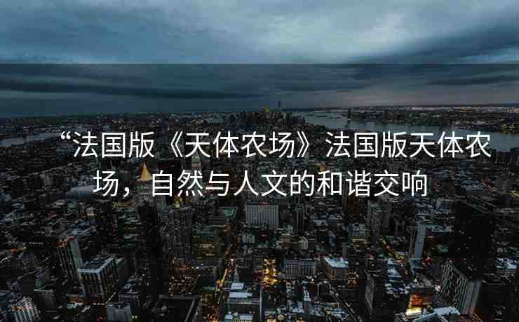 “法國版《天體農(nóng)場》法國版天體農(nóng)場，自然與人文的和諧交響
