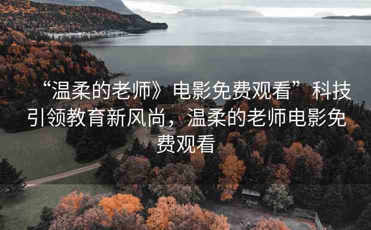 “溫柔的老師》電影免費觀看”科技引領(lǐng)教育新風(fēng)尚，溫柔的老師電影免費觀看