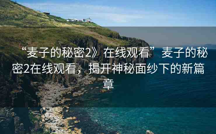 “麥子的秘密2》在線觀看”麥子的秘密2在線觀看，揭開神秘面紗下的新篇章