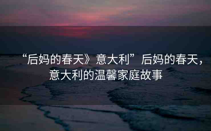 “后媽的春天》意大利”后媽的春天，意大利的溫馨家庭故事