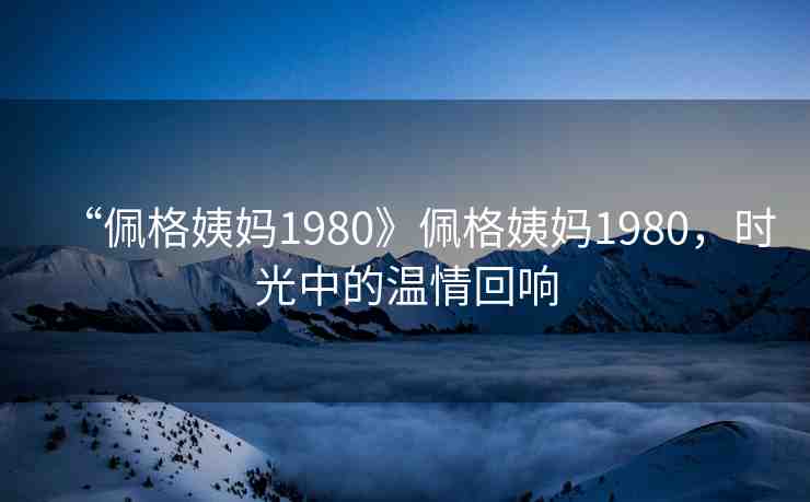 “佩格姨媽1980》佩格姨媽1980，時(shí)光中的溫情回響
