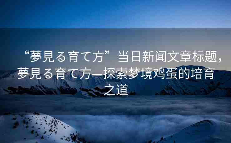 “夢見る育て方”當(dāng)日新聞文章標(biāo)題，夢見る育て方—探索夢境雞蛋的培育之道