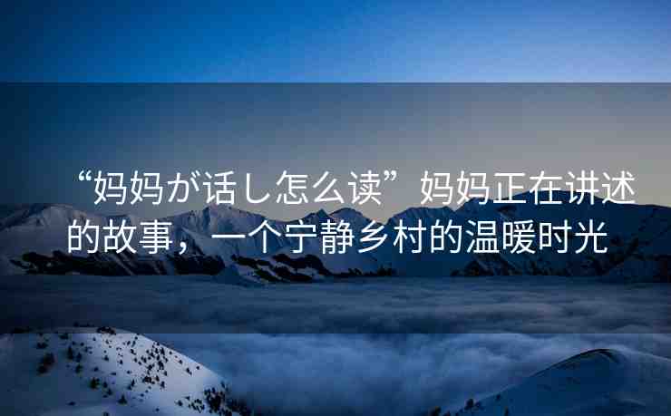 “媽媽が話し怎么讀”媽媽正在講述的故事，一個寧靜鄉(xiāng)村的溫暖時光