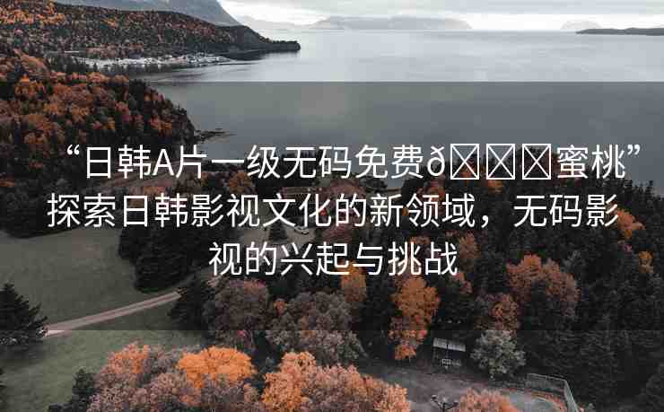 “日韓A片一級(jí)無碼免費(fèi)??蜜桃”探索日韓影視文化的新領(lǐng)域，無碼影視的興起與挑戰(zhàn)