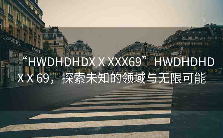 “HWDHDHDXⅩXXX69”HWDHDHDXⅩ69，探索未知的領(lǐng)域與無限可能