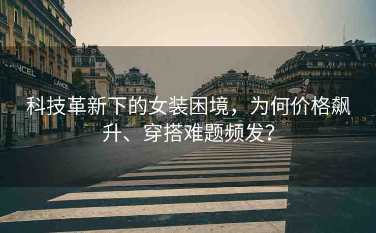 科技革新下的女裝困境，為何價(jià)格飆升、穿搭難題頻發(fā)？