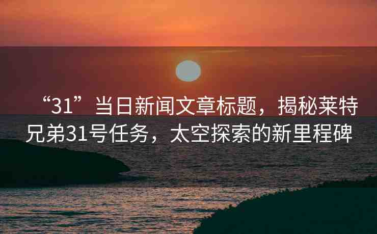 “31”當(dāng)日新聞文章標(biāo)題，揭秘萊特兄弟31號(hào)任務(wù)，太空探索的新里程碑