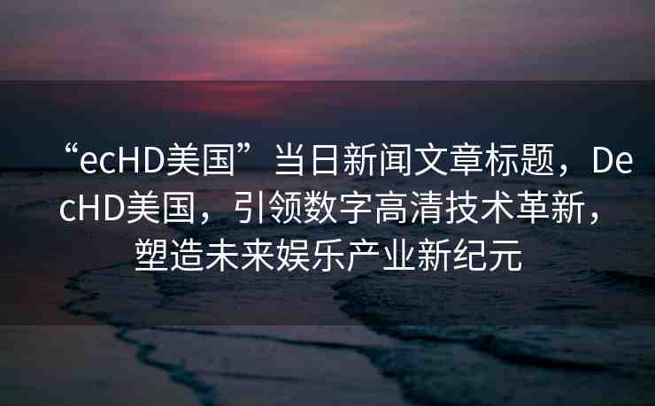 “ecHD美國”當(dāng)日新聞文章標(biāo)題，DecHD美國，引領(lǐng)數(shù)字高清技術(shù)革新，塑造未來娛樂產(chǎn)業(yè)新紀(jì)元