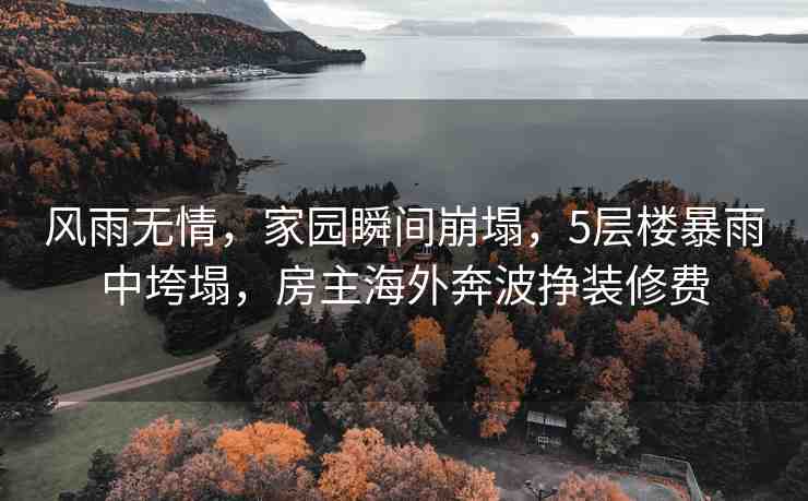 風(fēng)雨無(wú)情，家園瞬間崩塌，5層樓暴雨中垮塌，房主海外奔波掙裝修費(fèi)