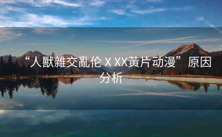 “人獸雜交亂倫ⅩXX黃片動(dòng)漫”原因分析