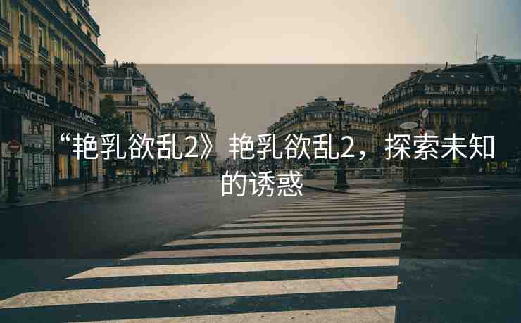 “艷乳欲亂2》艷乳欲亂2，探索未知的誘惑