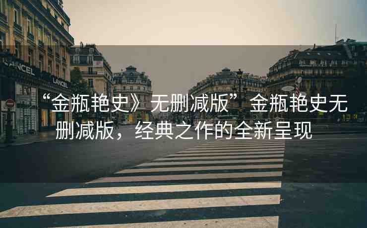 “金瓶艷史》無刪減版”金瓶艷史無刪減版，經(jīng)典之作的全新呈現(xiàn)