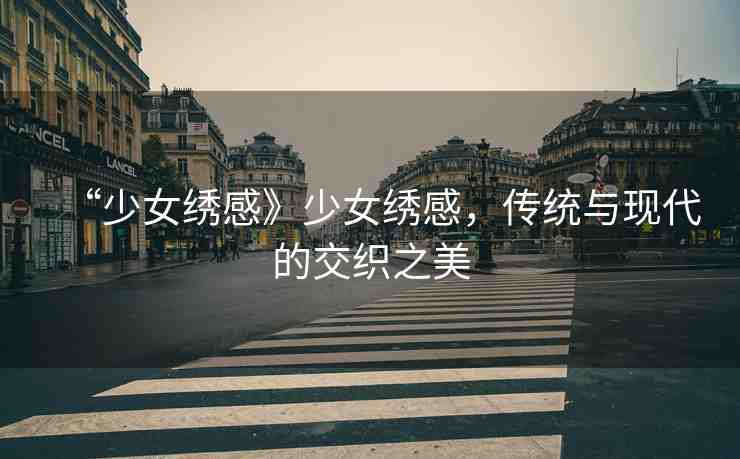 “少女繡感》少女繡感，傳統(tǒng)與現(xiàn)代的交織之美