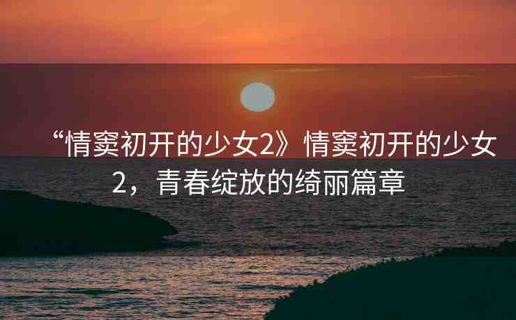 “情竇初開的少女2》情竇初開的少女2，青春綻放的綺麗篇章