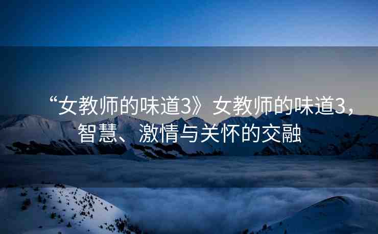 “女教師的味道3》女教師的味道3，智慧、激情與關(guān)懷的交融