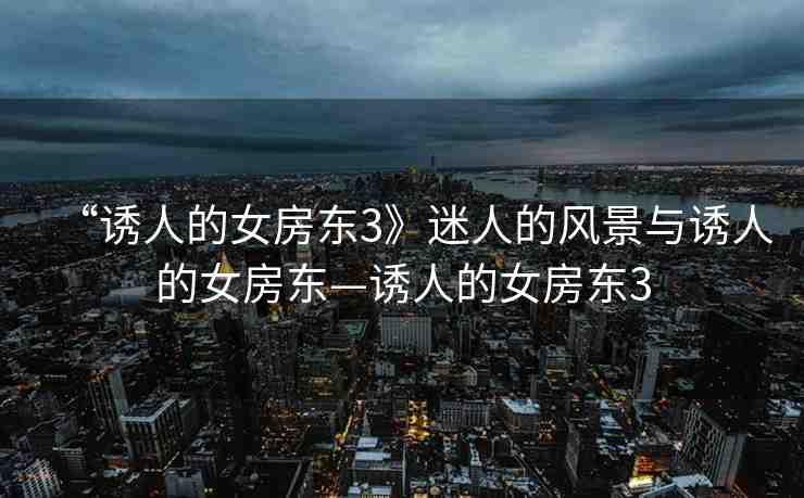 “誘人的女房東3》迷人的風景與誘人的女房東—誘人的女房東3