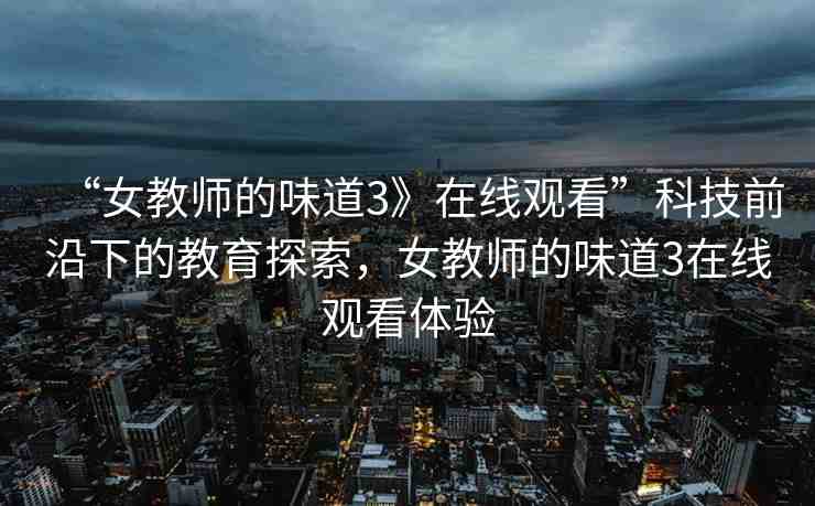 “女教師的味道3》在線觀看”科技前沿下的教育探索，女教師的味道3在線觀看體驗