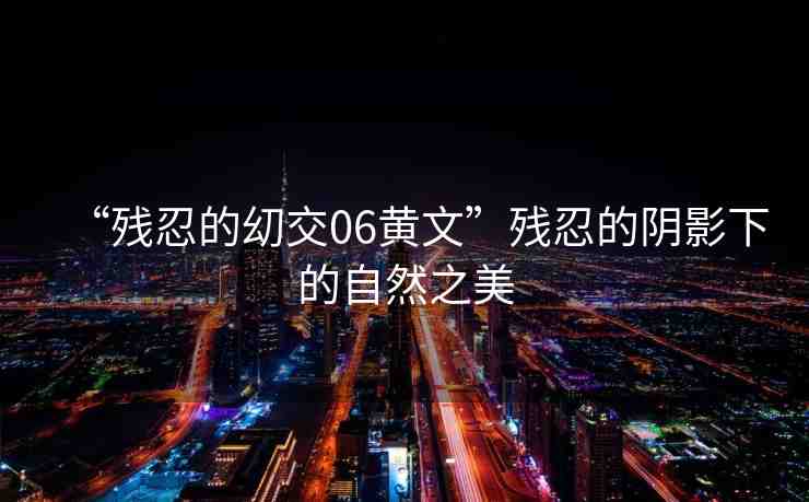 “殘忍的?交06黃文”殘忍的陰影下的自然之美