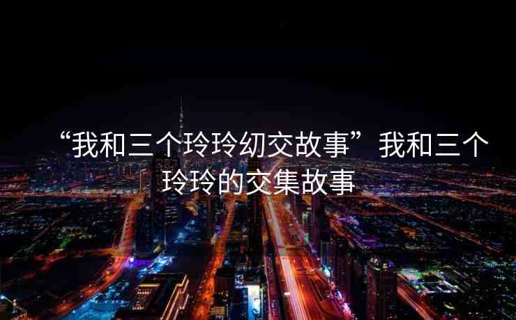 “我和三個(gè)玲玲?交故事”我和三個(gè)玲玲的交集故事