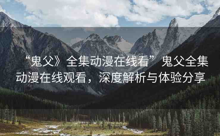 “鬼父》全集動漫在線看”鬼父全集動漫在線觀看，深度解析與體驗分享