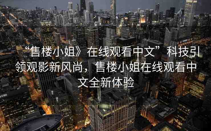 “售樓小姐》在線觀看中文”科技引領(lǐng)觀影新風(fēng)尚，售樓小姐在線觀看中文全新體驗(yàn)